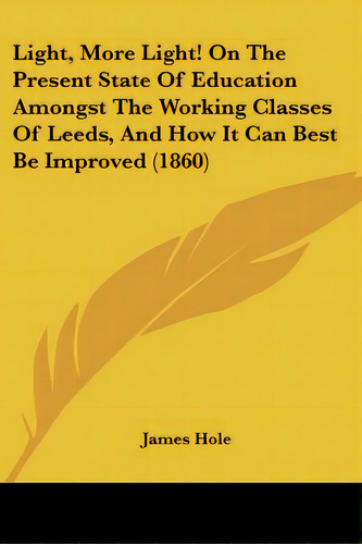 Light, More Light! On The Present State Of Education Amongst The Working Classes Of Leeds, And Ho..., De Hole, James. Editorial Kessinger Pub Llc, Tapa Blanda En Inglés