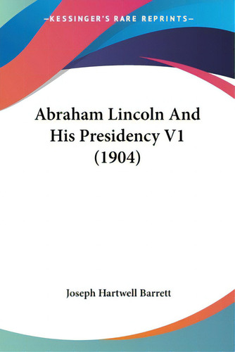 Abraham Lincoln And His Presidency V1 (1904), De Barrett, Joseph Hartwell., Vol. 1. Editorial Kessinger Pub Llc, Tapa Blanda En Inglés, 1904