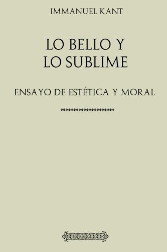 Kant: Lo Bello Y Lo Sublime : Ensayo De Estética Y Moral