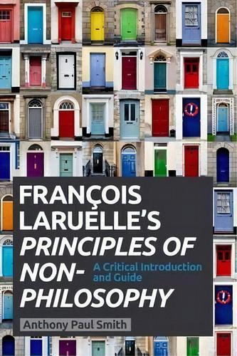 Francois Laruelle's Principles Of Non-philosophy: A Critical Introduction And Guide, De Anthony Paul Smith., Vol. 1. Editorial Edinburgh University Press, Tapa Blanda En Inglés