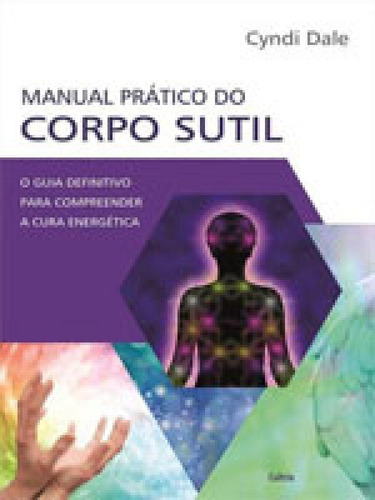 Manual Prático Do Corpo Sutil: O Guia Definitivo Para Compreender A Cura Energética, De Dale, Cyndi. Editora Cultrix, Capa Mole, Edição 1ª Edição - 2017 Em Português