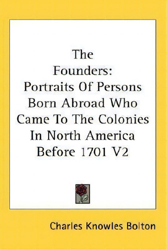 The Founders : Portraits Of Persons Born Abroad Who Came To The Colonies In North America Before ..., De Charles Knowles Bolton. Editorial Kessinger Publishing, Tapa Blanda En Inglés
