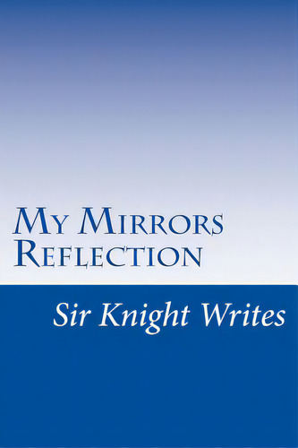 Sir Knight Writes: My Mirrors Reflection, De Dekle, J. M.. Editorial Lightning Source Inc, Tapa Blanda En Inglés
