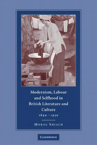 Modernism, Labour And Selfhood In British Literature And Culture, 1890-1930, De Morag Shiach. Editorial Cambridge University Press, Tapa Blanda En Inglés