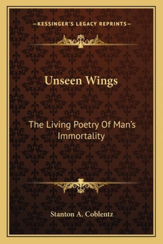 Unseen Wings: The Living Poetry Of Man's Immortality: The Living Poetry Of Man's Immortality, De Coblentz, Stanton A.. Kessinger's Legacy Reprints, Vol. 1. Editorial Kessinger Pub Llc,
