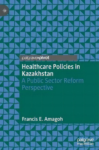 Healthcare Policies In Kazakhstan : A Public Sector Reform Perspective, De Francis E. Amagoh. Palgrave Pivot, Vol. 1. Editorial Springer Verlag, Singapore, Tapa Dura En Inglés