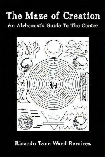 The Maze Of Creation : An Alchemist's Guide To The Center: An Alchemist's Guide To The Center, De Ricardo Tane Ward Ramirez., Vol. 1. Editorial Tane Ward, Tapa Blanda En Inglés