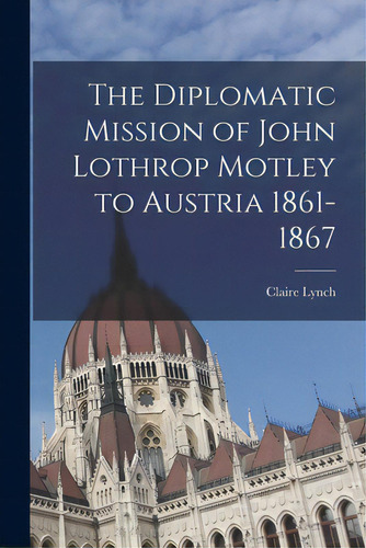 The Diplomatic Mission Of John Lothrop Motley To Austria 1861-1867, De Lynch, Claire 1898-1995. Editorial Hassell Street Pr, Tapa Blanda En Inglés
