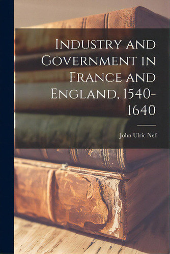 Industry And Government In France And England, 1540-1640, De Nef, John Ulric 1899-. Editorial Hassell Street Pr, Tapa Blanda En Inglés