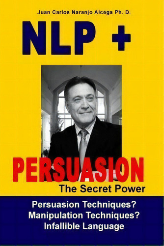 Nlp + Persuasion : The Secret Power - Persuasion Techniques? Manipulation Techniques?, De Juan Carlos Naranjo Alcega Ph D. Editorial Createspace Independent Publishing Platform, Tapa Blanda En Inglés