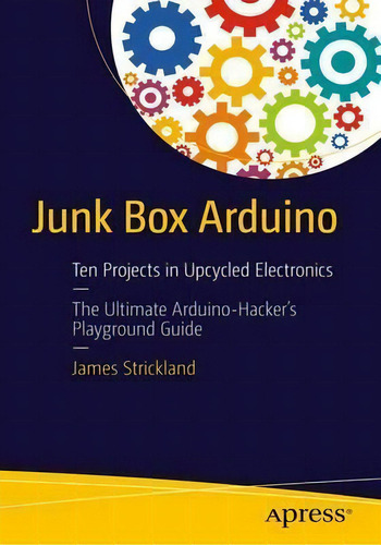 Junk Box Arduino: Ten Projects In Upcycled Electronicsthe Ultimate Arduino-hacker's Playground Guide, De James R. Strickland., Vol. 1. Editorial Apress, Tapa Blanda En Inglés