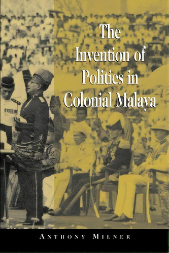 The Invention Of Politics In Colonial Malaya, De Anthony Milner. Editorial Cambridge University Press, Tapa Blanda En Inglés