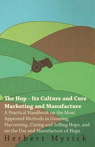 The Hop - Its Culture And Cure Marketing And Manufacture. A Practical Handbook On The Most Approv..., De Herbert Myrick. Editorial Read Books, Tapa Blanda En Inglés, 2009