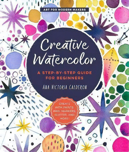 Creative Watercolor : A Step-by-step Guide For Beginners--create With Paints, Inks, Markers, Glit..., De Ana Victoria Calderon. Editorial Quarry Books, Tapa Blanda En Inglés