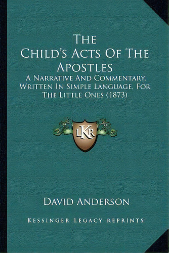 The Child's Acts Of The Apostles : A Narrative And Commentary, Written In Simple Language, For Th..., De David Anderson. Editorial Kessinger Publishing, Tapa Blanda En Inglés