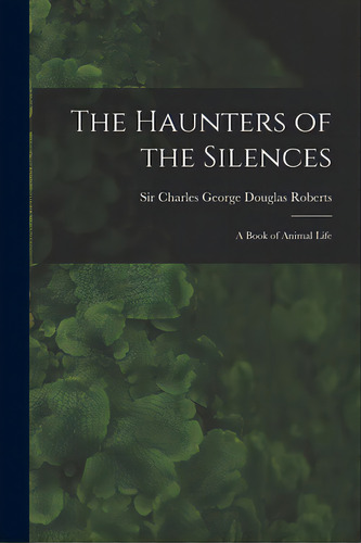 The Haunters Of The Silences: A Book Of Animal Life, De Roberts, Charles George Douglas. Editorial Legare Street Pr, Tapa Blanda En Inglés