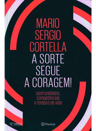 A Sorte Segue A Coragem - Mario Sergio Cortella - Oportunidades, Competências E Tempos De Vida