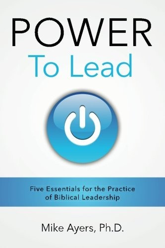 Power To Lead Five Essentials For The Practice Of Biblical L