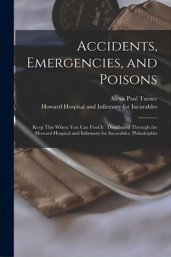 Accidents, Emergencies, And Poisons: Keep This Where You Can Find It: Distributed Through The How..., De Turner, Alexis Paul 1840-1892. Editorial Legare Street Pr, Tapa Blanda En Inglés