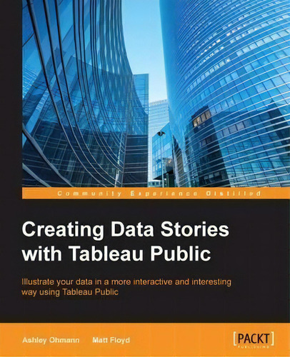 Creating Data Stories With Tableau Public: Illustrate Your Data In A More Interactive And Interesting Way Using Tableau Public, De Ashley Ohmann., Vol. 1. Editorial Packt, Tapa Blanda En Inglés