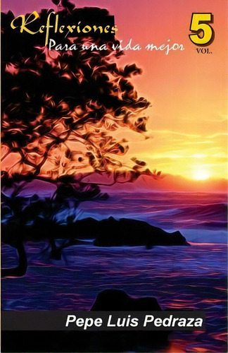 Reflexiones Para Una Vida Mejor - Vol. 5, De Pepe Luis Pedraza. Editorial Createspace Independent Publishing Platform, Tapa Blanda En Español