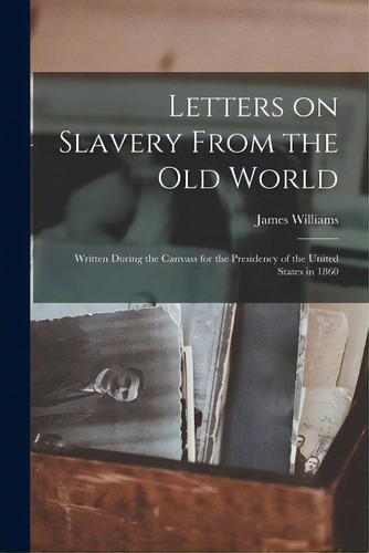 Letters On Slavery From The Old World: Written During The Canvass For The Presidency Of The Unite..., De Williams, James 1796-1869. Editorial Legare Street Pr, Tapa Blanda En Inglés