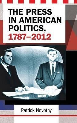 The Press In American Politics, 1787-2012 - Patrick Novotny