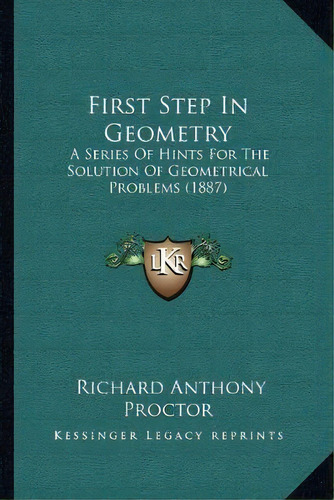 First Step In Geometry : A Series Of Hints For The Solution Of Geometrical Problems (1887), De Richard Anthony Proctor. Editorial Kessinger Publishing, Tapa Blanda En Inglés