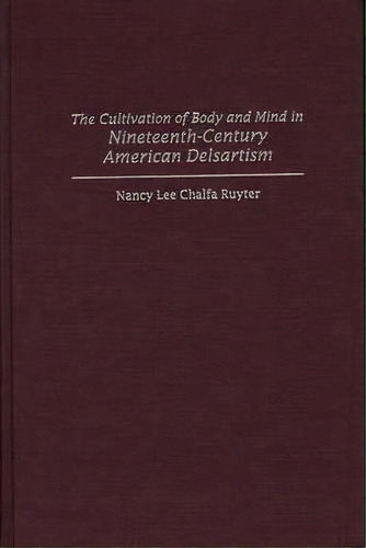 The Cultivation Of Body And Mind In Nineteenth-century American Delsartism, De Nancy Lee Chalfa Ruyter. Editorial Abc Clio, Tapa Dura En Inglés