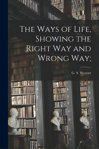 The Ways Of Life, Showing The Right Way And Wrong Way;, De Weaver, G. S. (george Sumner) 1818-1. Editorial Legare Street Pr, Tapa Blanda En Inglés