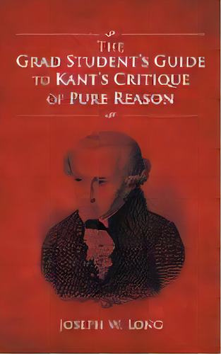 The Grad Student's Guide To Kant's Critique Of Pure Reason, De Joseph W Long. Editorial Iuniverse, Tapa Blanda En Inglés