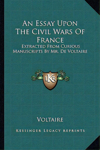 An Essay Upon The Civil Wars Of France: Extracted From Curious Manuscripts By Mr. De Voltaire, De Voltaire. Editorial Kessinger Pub Llc, Tapa Blanda En Inglés