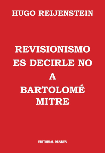 REVISIONISMO ES DECIRLE NO A BARTOLOME MITRE, de Hugo Reijenstein. Editorial Dunken, tapa blanda en español, 2023