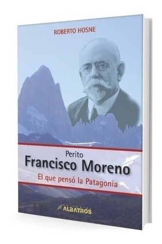 Perito Francisco Moreno: El Que Pensó La Patagonia