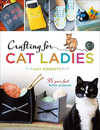 Crafting For Cat Ladies 35 Purrfect Feline Projects