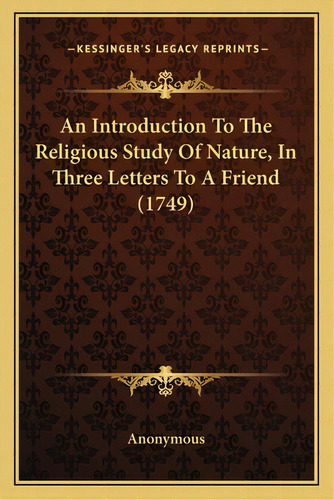 An Introduction To The Religious Study Of Nature, In Three Letters To A Friend (1749), De Anonymous. Editorial Kessinger Pub Llc, Tapa Blanda En Inglés