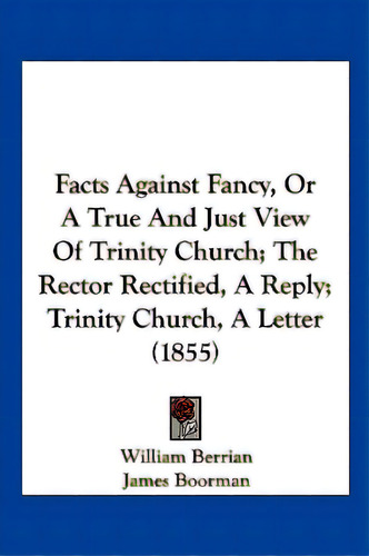 Facts Against Fancy, Or A True And Just View Of Trinity Church; The Rector Rectified, A Reply; Tr..., De Berrian, William. Editorial Kessinger Pub Llc, Tapa Blanda En Inglés