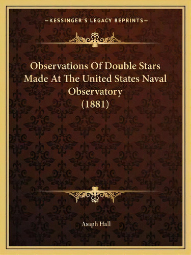 Observations Of Double Stars Made At The United States Naval Observatory (1881), De Asaph Hall. Editorial Kessinger Publishing, Tapa Blanda En Inglés
