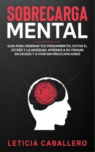 Sobrecarga Mental : Guia Para Ordenar Tus Pensamientos, Evitar El Estres Y La Ansiedad. Aprende A..., De Leticia Caballero. Editorial Crecimiento De Autoayuda, Tapa Blanda En Español