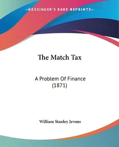 The Match Tax : A Problem Of Finance (1871), De William Stanley Jevons. Editorial Kessinger Publishing, Tapa Blanda En Inglés