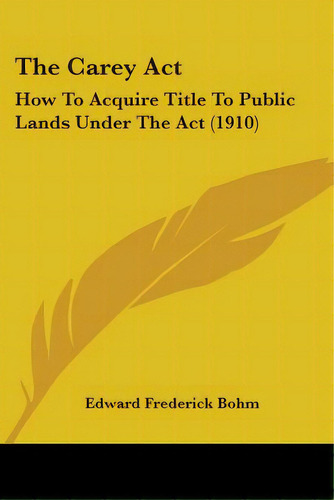 The Carey Act: How To Acquire Title To Public Lands Under The Act (1910), De Bohm, Edward Frederick. Editorial Kessinger Pub Llc, Tapa Blanda En Inglés