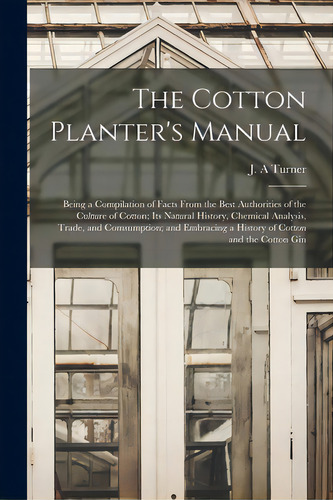 The Cotton Planter's Manual: Being A Compilation Of Facts From The Best Authorities Of The Cultur..., De Turner, J. A.. Editorial Legare Street Pr, Tapa Blanda En Inglés