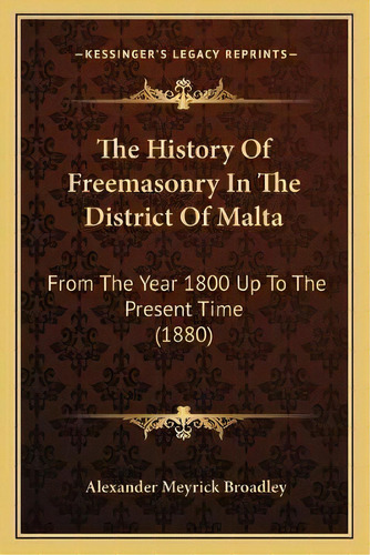 The History Of Freemasonry In The District Of Malta : From The Year 1800 Up To The Present Time (..., De Alexander Meyrick Broadley. Editorial Kessinger Publishing, Tapa Blanda En Inglés