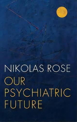 Our Psychiatric Future, De Nikolas Rose. Editorial Polity Press, Tapa Dura En Inglés