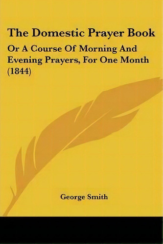 The Domestic Prayer Book : Or A Course Of Morning And Evening Prayers, For One Month (1844), De Professor George Smith. Editorial Kessinger Publishing, Tapa Blanda En Inglés