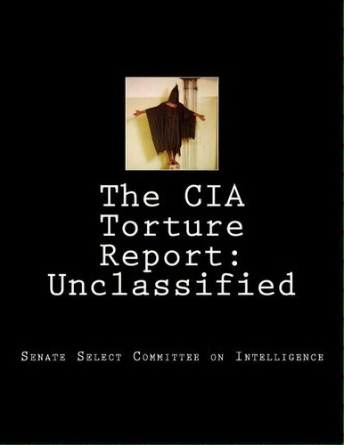 The Cia Torture Report : Unclassified, De United States Of America Senate. Editorial Createspace Independent Publishing Platform, Tapa Blanda En Inglés