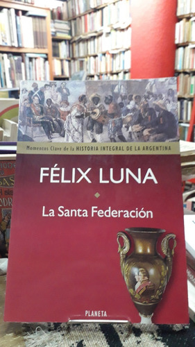 La Santa Federacion - Felix Luna. Historia Integral 
