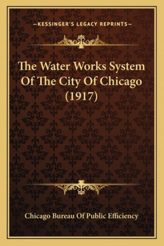 The Water Works System Of The City Of Chicago (1917), De Chicago Bureau Of Public Efficiency. Kessinger's Legacy Reprints, Vol. 1. Editorial Kessinger Pub Llc, Tapa Blanda En Inglés, 1917