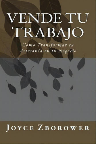 Vende Tu Trabajo : Como Transformar Tu Artesania En Tu Negocio, De Joyce Zborower M A. Editorial Createspace Independent Publishing Platform, Tapa Blanda En Español