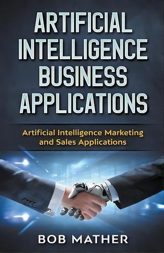 Artificial Intelligence Business Applications : Artificial Intelligence Marketing And Sales Appli..., De Bob Mather. Editorial Abiprod Pty Ltd, Tapa Blanda En Inglés